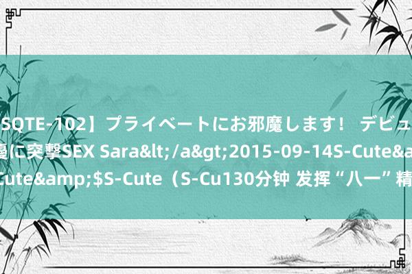 【SQTE-102】プライベートにお邪魔します！ デビューしたてのAV女優に突撃SEX Sara</a>2015-09-14S-Cute&$S-Cute（S-Cu130分钟 发挥“八一”精神 传承红色基因