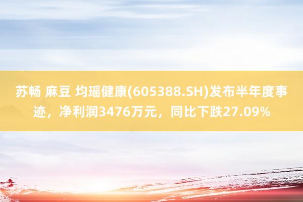 苏畅 麻豆 均瑶健康(605388.SH)发布半年度事迹，净利润3476万元，同比下跌27.09%