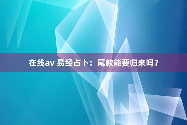在线av 易经占卜：尾款能要归来吗？