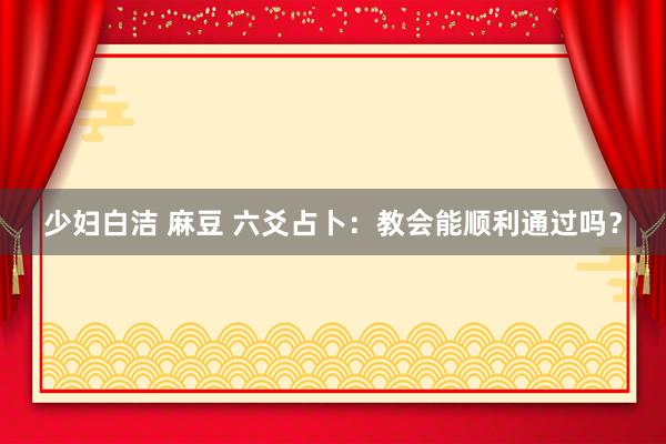 少妇白洁 麻豆 六爻占卜：教会能顺利通过吗？
