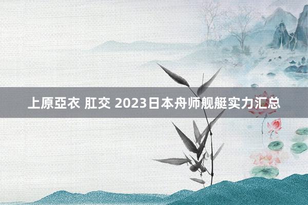 上原亞衣 肛交 2023日本舟师舰艇实力汇总