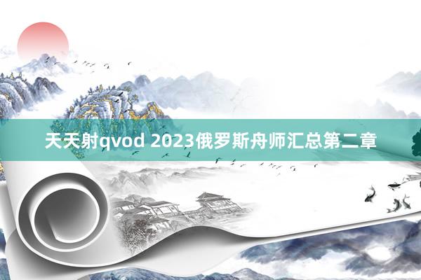 天天射qvod 2023俄罗斯舟师汇总第二章