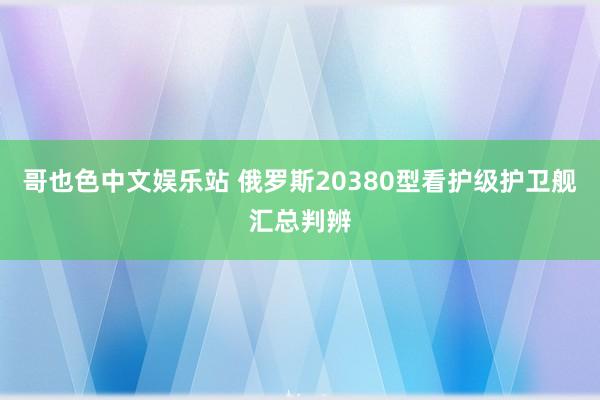 哥也色中文娱乐站 俄罗斯20380型看护级护卫舰汇总判辨