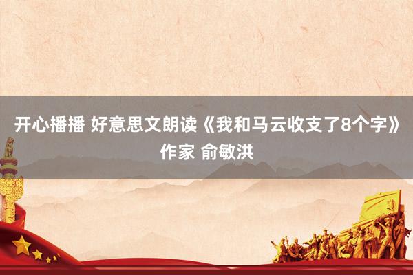 开心播播 好意思文朗读《我和马云收支了8个字》作家 俞敏洪