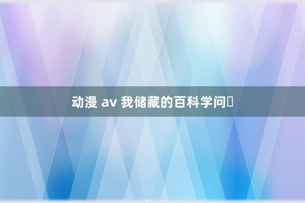 动漫 av 我储藏的百科学问⑭