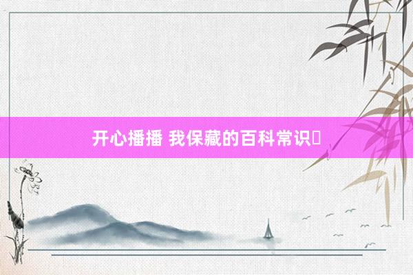 开心播播 我保藏的百科常识⑬
