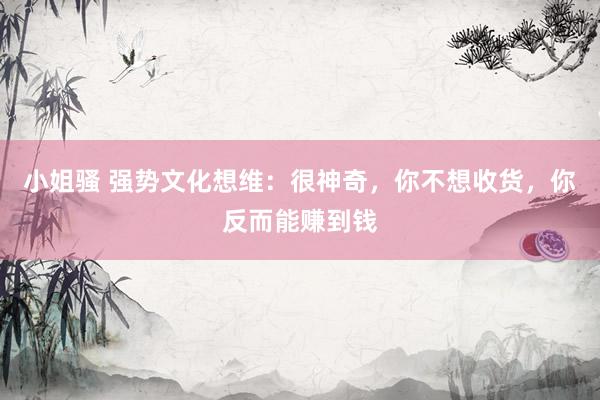 小姐骚 强势文化想维：很神奇，你不想收货，你反而能赚到钱