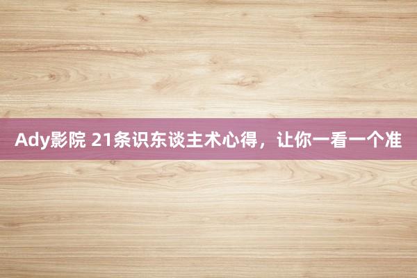 Ady影院 21条识东谈主术心得，让你一看一个准