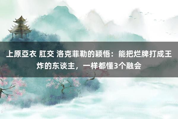 上原亞衣 肛交 洛克菲勒的颖悟：能把烂牌打成王炸的东谈主，一样都懂3个融会