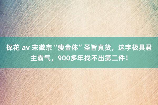 探花 av 宋徽宗“瘦金体”圣旨真货，这字极具君主霸气，900多年找不出第二件！