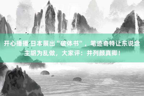 开心播播 日本展出“破体书”，笔迹奇特让东说念主胡为乱做，大家评：并列颜真卿！