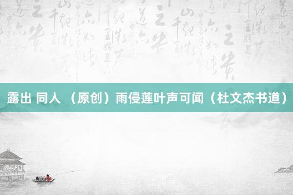 露出 同人 （原创）雨侵莲叶声可闻（杜文杰书道）