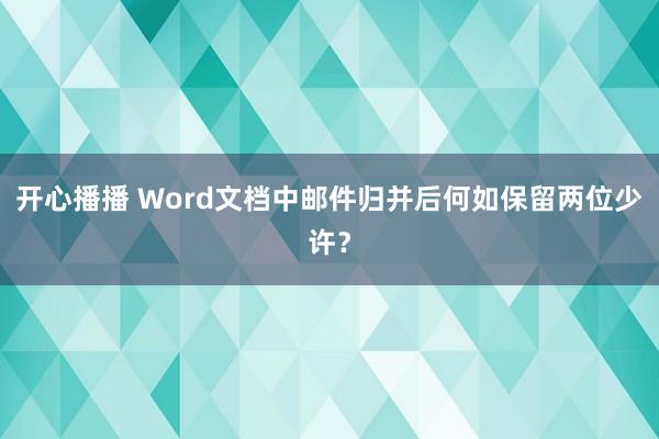 开心播播 Word文档中邮件归并后何如保留两位少许？