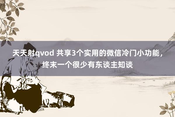 天天射qvod 共享3个实用的微信冷门小功能，终末一个很少有东谈主知谈