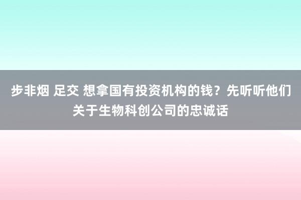 步非烟 足交 想拿国有投资机构的钱？先听听他们关于生物科创公司的忠诚话