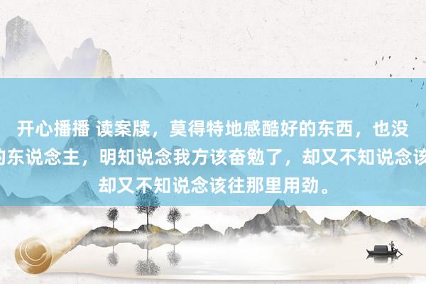 开心播播 读案牍，莫得特地感酷好的东西，也没用特地思爱的东说念主，明知说念我方该奋勉了，却又不知说念该往那里用劲。