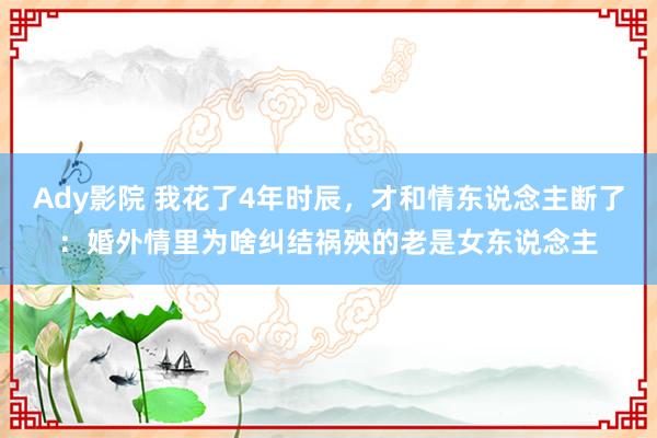 Ady影院 我花了4年时辰，才和情东说念主断了：婚外情里为啥纠结祸殃的老是女东说念主
