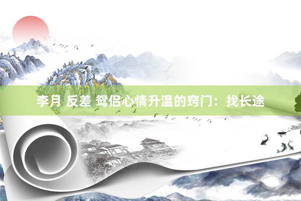 李月 反差 鸳侣心情升温的窍门：找长途