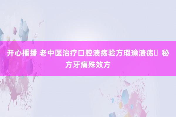 开心播播 老中医治疗口腔溃疡验方瑕瑜溃疡​秘方牙痛殊效方