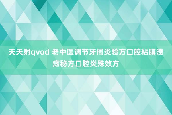 天天射qvod 老中医调节牙周炎验方口腔粘膜溃疡秘方口腔炎殊效方