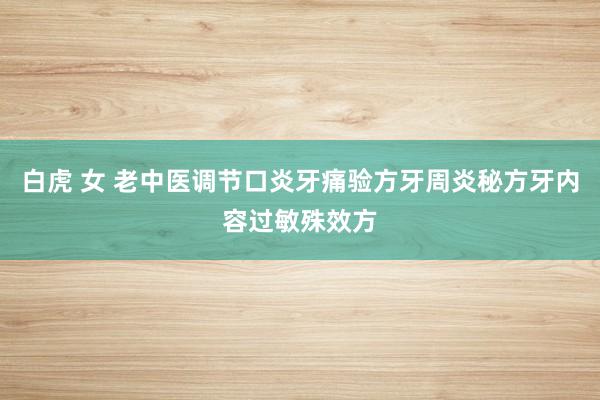 白虎 女 老中医调节口炎牙痛验方牙周炎秘方牙内容过敏殊效方