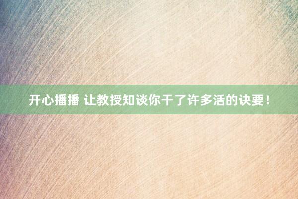 开心播播 让教授知谈你干了许多活的诀要！