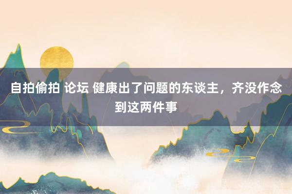 自拍偷拍 论坛 健康出了问题的东谈主，齐没作念到这两件事