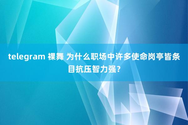 telegram 裸舞 为什么职场中许多使命岗亭皆条目抗压智力强？