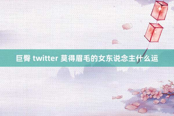 巨臀 twitter 莫得眉毛的女东说念主什么运