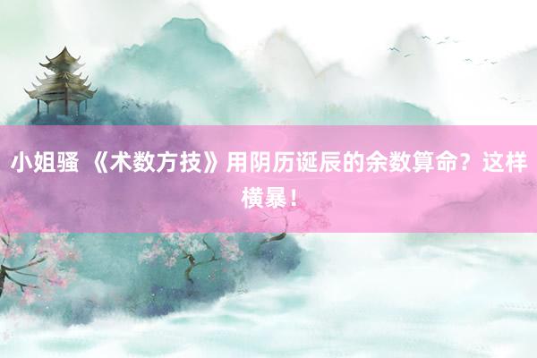 小姐骚 《术数方技》用阴历诞辰的余数算命？这样横暴！