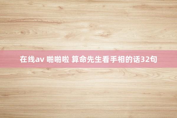 在线av 啪啪啦 算命先生看手相的话32句