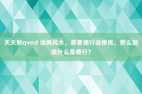 天天射qvod 地舆风水，需要德行动根柢，那么到底什么是德行？