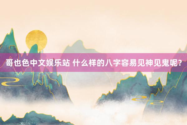 哥也色中文娱乐站 什么样的八字容易见神见鬼呢？
