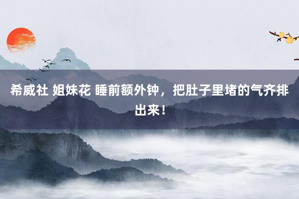希威社 姐妹花 睡前额外钟，把肚子里堵的气齐排出来！