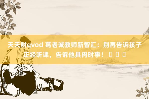 天天射qvod 葛老诚教师新智汇：别再告诉孩子正经听课，告诉他具肉时事！ ​​​