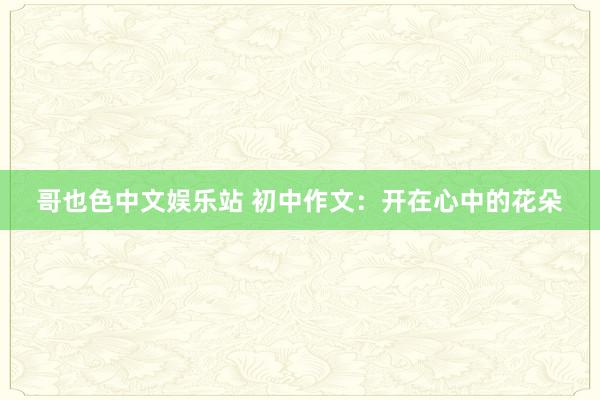 哥也色中文娱乐站 初中作文：开在心中的花朵