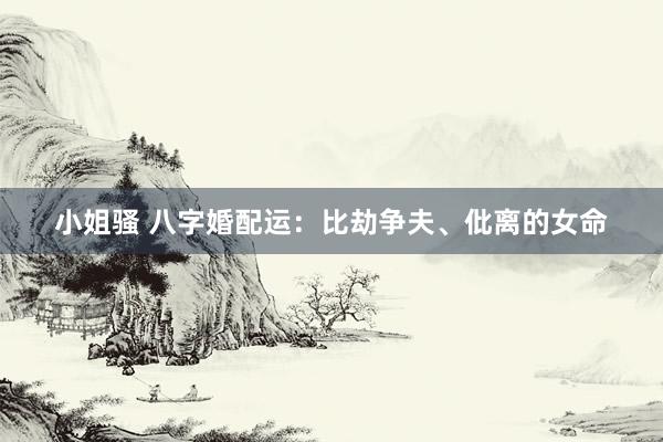 小姐骚 八字婚配运：比劫争夫、仳离的女命