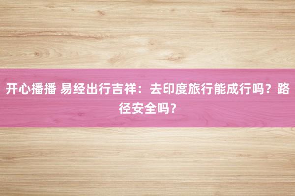 开心播播 易经出行吉祥：去印度旅行能成行吗？路径安全吗？
