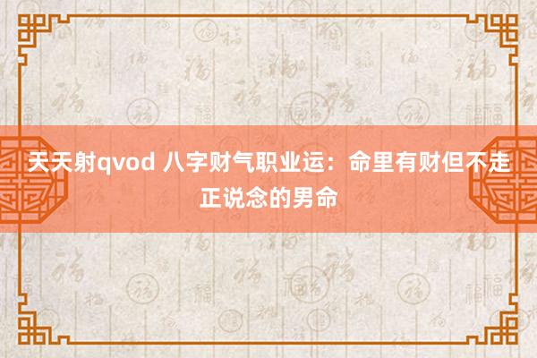 天天射qvod 八字财气职业运：命里有财但不走正说念的男命