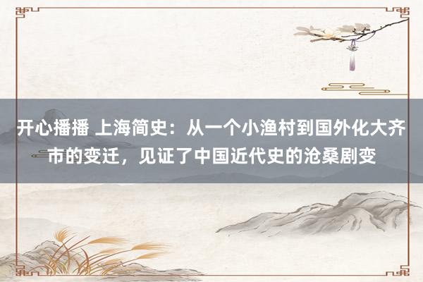 开心播播 上海简史：从一个小渔村到国外化大齐市的变迁，见证了中国近代史的沧桑剧变