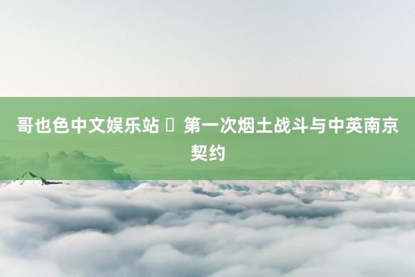 哥也色中文娱乐站 ​第一次烟土战斗与中英南京契约