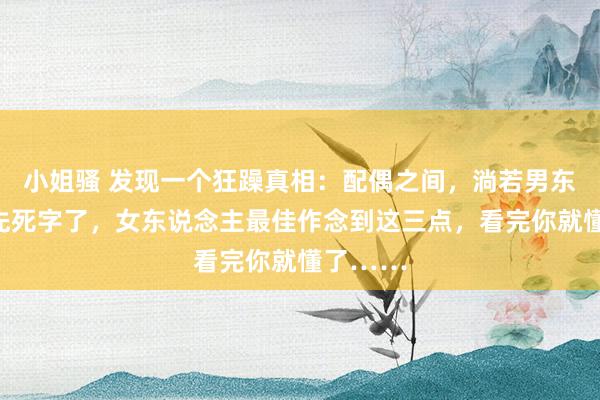 小姐骚 发现一个狂躁真相：配偶之间，淌若男东说念主先死字了，女东说念主最佳作念到这三点，看完你就懂了……