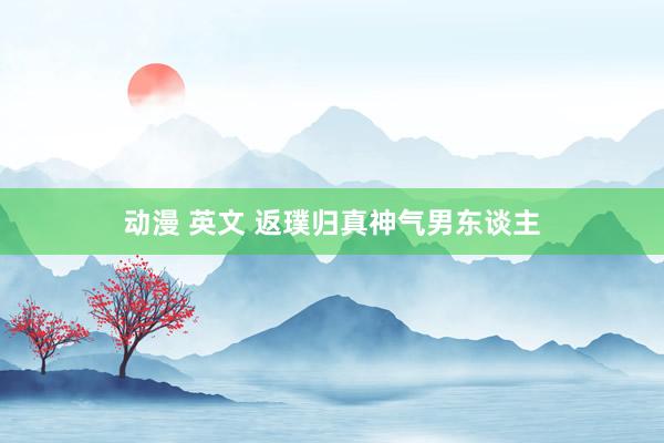 动漫 英文 返璞归真神气男东谈主