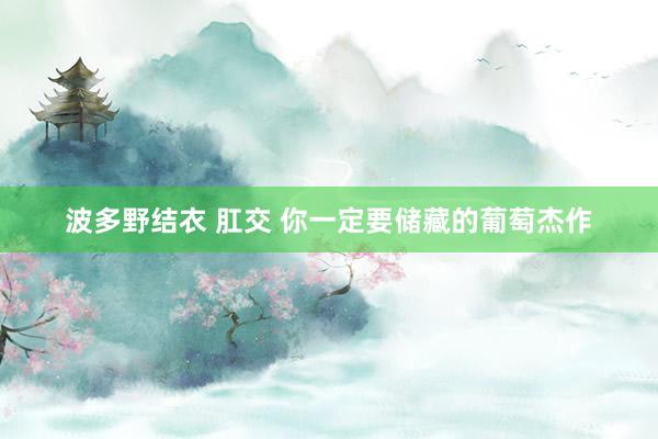波多野结衣 肛交 你一定要储藏的葡萄杰作