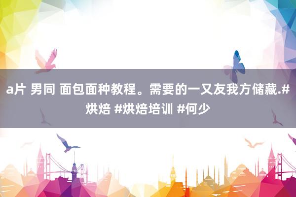 a片 男同 面包面种教程。需要的一又友我方储藏.#烘焙 #烘焙培训 #何少