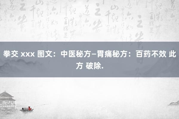 拳交 xxx 图文：中医秘方—胃痛秘方：百药不效 此方 破除.