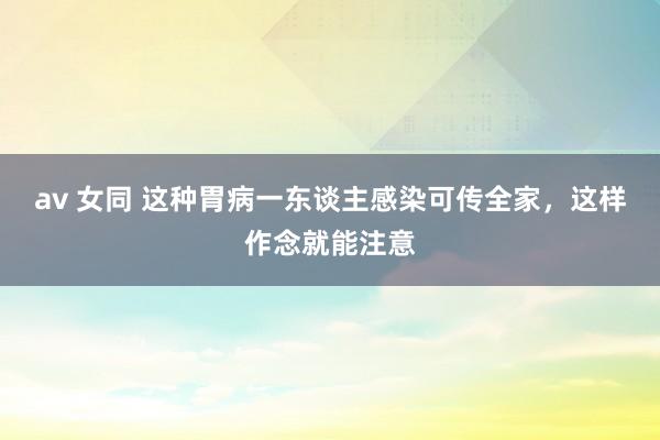 av 女同 这种胃病一东谈主感染可传全家，这样作念就能注意