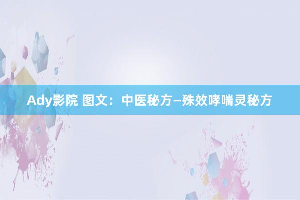 Ady影院 图文：中医秘方—殊效哮喘灵秘方