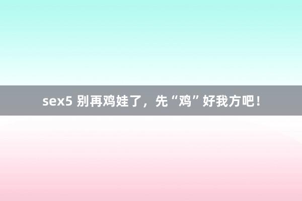 sex5 别再鸡娃了，先“鸡”好我方吧！