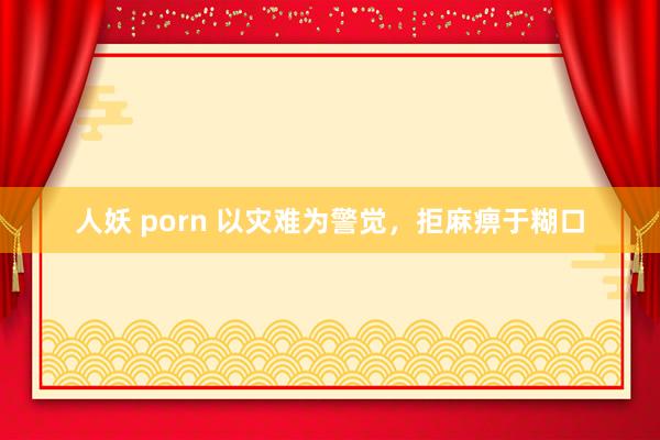 人妖 porn 以灾难为警觉，拒麻痹于糊口